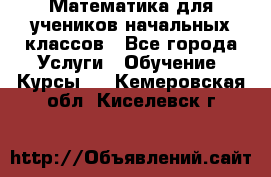 Математика для учеников начальных классов - Все города Услуги » Обучение. Курсы   . Кемеровская обл.,Киселевск г.